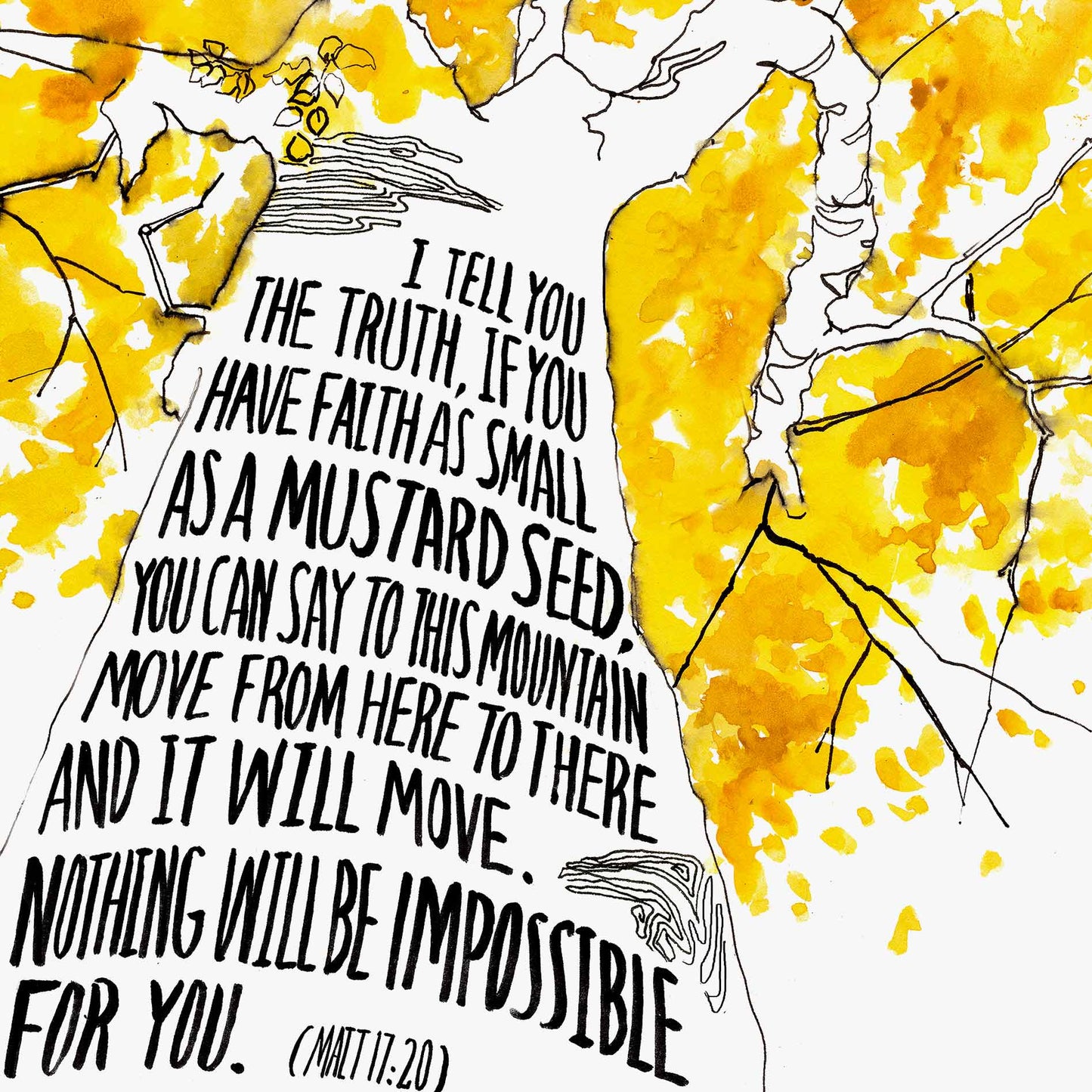 Scripture Artwork of "I tell you the truth, if you have faith as small as a mustard seed, you can say to this mountain 'Move from here to there,' and it will move. Nothing will be impossible for you." - Matthew 17:20